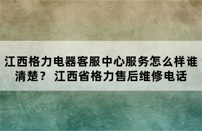 江西格力电器客服中心服务怎么样谁清楚？ 江西省格力售后维修电话